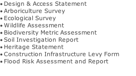 ·	Design & Access Statement ·	Arboriculture Survey ·	Ecological Survey ·	Wildlife Assessment ·	Biodiversity Metric Assessment ·	Soil Investigation Report ·	Heritage Statement ·	Construction Infrastructure Levy Form ·	Flood Risk Assessment and Report