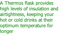 A Thermos flask provides high levels of insulation and airtightness, keeping your hot or cold drinks at their optimum temperature for longer