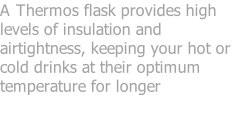 A Thermos flask provides high levels of insulation and airtightness, keeping your hot or cold drinks at their optimum temperature for longer