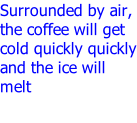 Surrounded by air, the coffee will get cold quickly quickly and the ice will melt